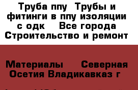 Труба ппу. Трубы и фитинги в ппу изоляции с одк. - Все города Строительство и ремонт » Материалы   . Северная Осетия,Владикавказ г.